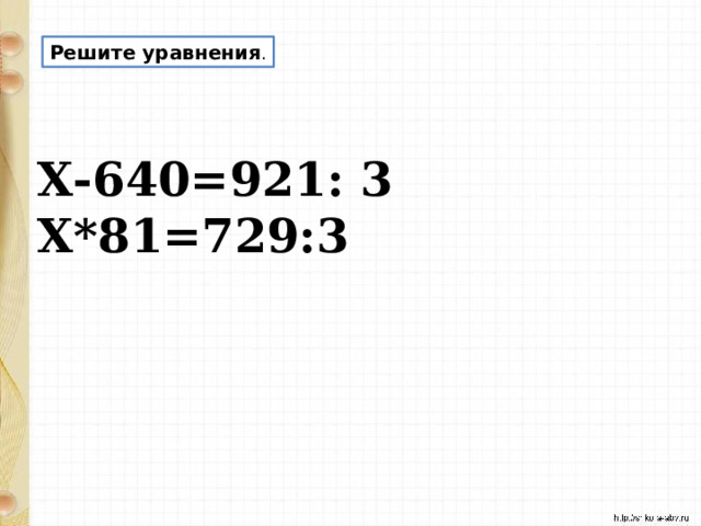 Решите уравнения .  Х-640=921: 3 Х*81=729:3  
