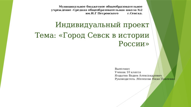 Муниципальное бюджетное общеобразовательное учреждение -Средняя общеобразовательная школа №2 им.И.Г Петровского г.Севска. Индивидуальный проект Тема: «Город Севск в истории России» Выполнил Ученик 10 класса Ялдыгин Вадим Александрович Руководитель :Мелехова Нина Павловна 