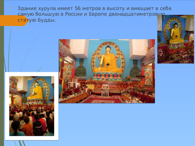 Здание хурула имеет 56 метров в высоту и вмещает в себе самую большую в России и Европе двенадцатиметровую статую Будды. 