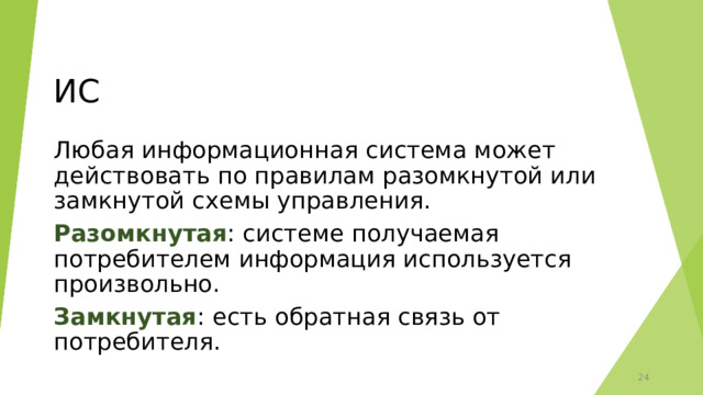 ИС Любая информационная система может действовать по правилам разомкнутой или замкнутой схемы управления. Разомкнутая : системе получаемая потребителем информация используется произвольно. Замкнутая : есть обратная связь от потребителя. 12 