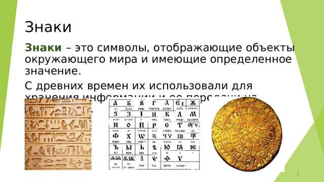 Знаки Знаки – это символы, отображающие объекты окружающего мира и имеющие определенное значение. С древних времен их использовали для хранения информации и ее передачи на расстояния.  
