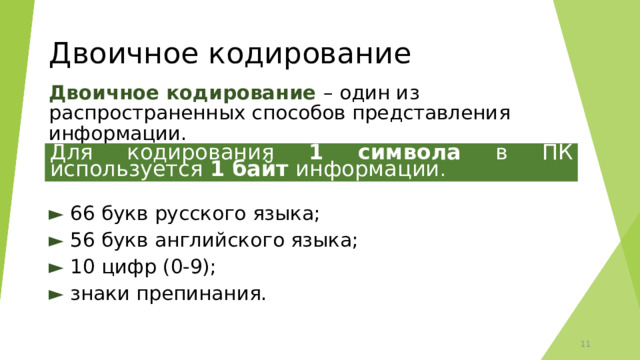 Двоичное кодирование Двоичное кодирование – один из распространенных способов представления информации.  ► 66 букв русского языка; ► 56 букв английского языка; ► 10 цифр (0-9); ► знаки препинания. Для кодирования 1 символа в ПК используется 1 байт информации .  