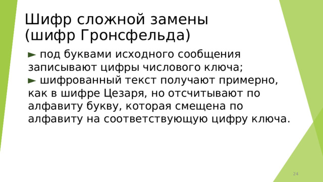 Шифр сложной замены  (шифр Гронсфельда) ►  под буквами исходного сообщения записывают цифры числового ключа; ►  шифрованный текст получают примерно, как в шифре Цезаря, но отсчитывают по алфавиту букву, которая смещена по алфавиту на соответствующую цифру ключа. 15 