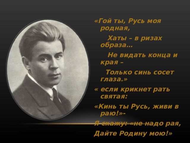  «Гой ты, Русь моя родная,  Хаты – в ризах образа…  Не видать конца и края –  Только синь сосет глаза.» « если крикнет рать святая: «Кинь ты Русь, живи в раю!»- Я скажу: «не надо рая, Дайте Родину мою!»     