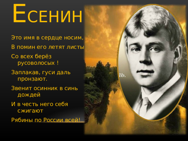   Е СЕНИН …   Это имя в сердце носим, В помин его летят листы Со всех берёз русоволосых ! Заплакав, гуси даль пронзают. Звенит осинник в синь дождей И в честь него себя сжигают Рябины по России всей! 