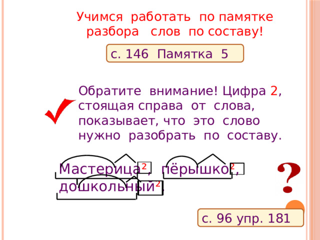 Учимся работать по памятке  разбора слов по составу! с. 146 Памятка 5 Обратите внимание! Цифра 2 , стоящая справа от слова, показывает, что это слово нужно разобрать по составу. Мастерица ² , пёрышко ² , дошкольный ² . с. 96 упр. 181 