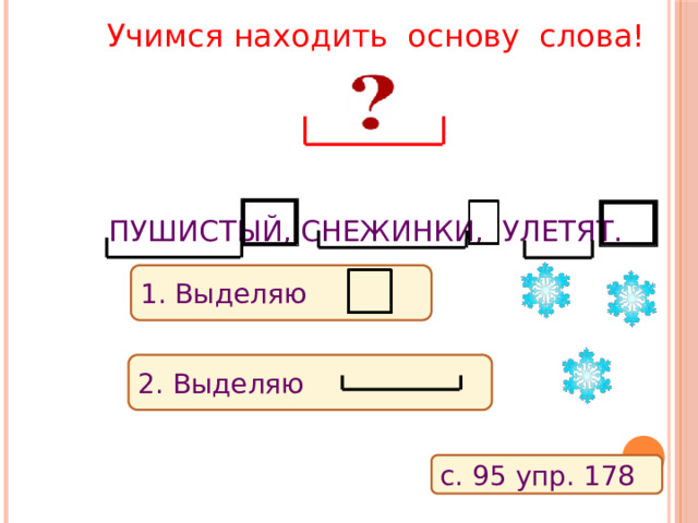 Учимся находить основу слова! Пушистый, снежинки, улетят. 1. Выделяю 2. Выделяю с. 95 упр. 178 