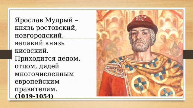 Ярослав Мудрый – князь ростовский, новгородский, великий князь киевский. Приходится дедом, отцом, дядей многочисленным европейским правителям.  (1019-1054) 