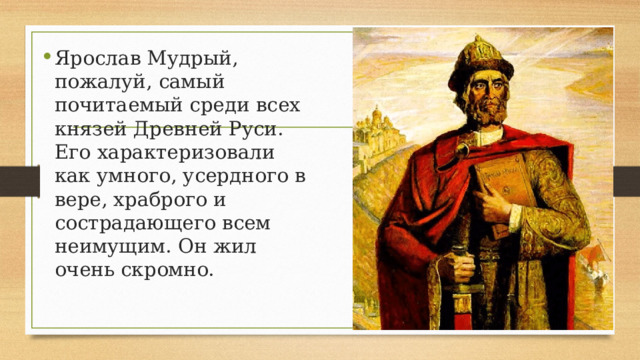 Ярослав Мудрый, пожалуй, самый почитаемый среди всех князей Древней Руси. Его характеризовали как умного, усердного в вере, храброго и сострадающего всем неимущим. Он жил очень скромно. 