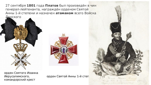27 сентября  1801  года  Платов  был произведён в чин генерал-лейтенанта, награждён орденом Святой Анны 1-й степени и назначен атаманом всего Войска Донского орден Святого Иоанна Иерусалимского, командорский крест орден Святой Анны 1-й степени 