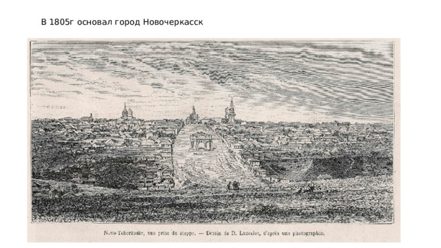 В 1805г основал город Новочеркасск 