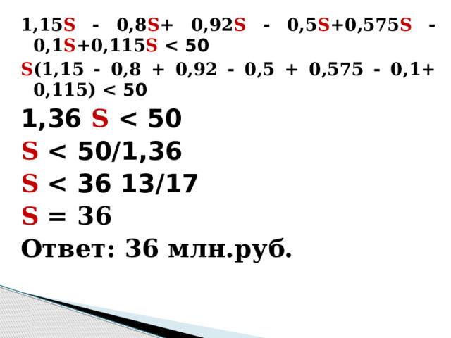 1,15 S - 0,8 S + 0,92 S - 0,5 S +0,575 S - 0,1 S +0,115 S   S (1,15 - 0,8 + 0,92 - 0,5 + 0,575 - 0,1+ 0,115)  1,36 S  S  S  S = 36 Ответ: 36 млн.руб.  