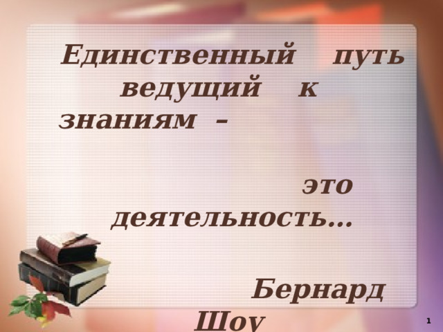 Единственный путь ведущий к знаниям – это деятельность…    Бернард Шоу   