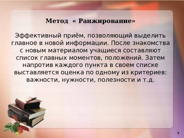 Метод « Ранжирование»  Эффективный приём, позволяющий выделить главное в новой информации. После знакомства с новым материалом учащиеся составляют список главных моментов, положений. Затем напротив каждого пункта в своем списке выставляется оценка по одному из критериев: важности, нужности, полезности и т.д.    