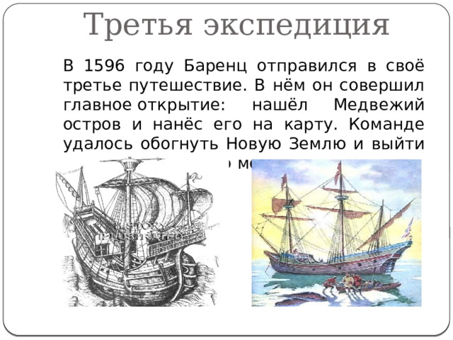 Третья экспедиция  В 1596 году Баренц отправился в своё третье путешествие. В нём он совершил главное открытие: нашёл Медвежий остров и нанёс его на карту. Команде удалось обогнуть Новую Землю и выйти в бассейн Карского моря. 