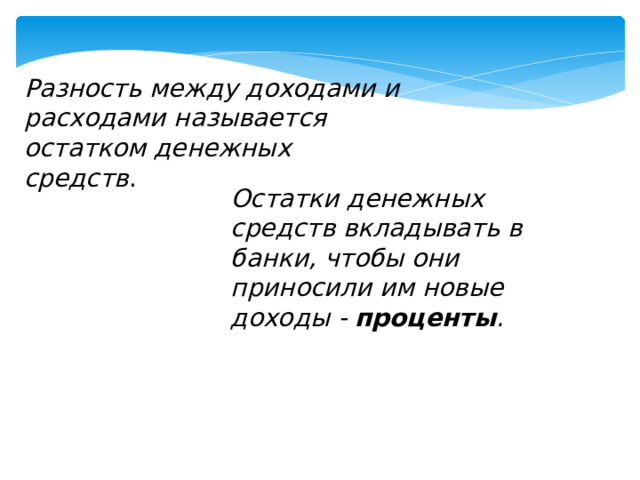 Разность между доходами и расходами называется остатком денежных средств . Остатки денежных средств вкладывать в банки, чтобы они приносили им новые доходы - проценты . 