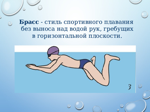 Брасс  - стиль спор­тив­но­го плавания без вы­но­са над во­дой рук, гре­бу­щих в го­ри­зон­таль­ной плос­ко­сти. 