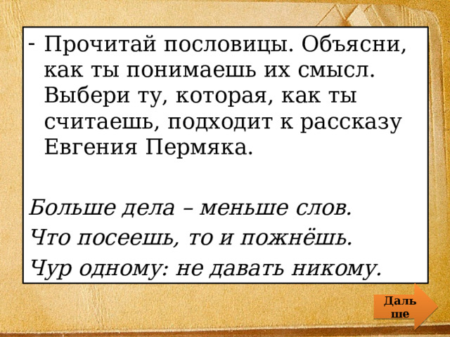 Прочитай пословицы. Объясни, как ты понимаешь их смысл. Выбери ту, которая, как ты считаешь, подходит к рассказу Евгения Пермяка. Больше дела – меньше слов. Что посеешь, то и пожнёшь. Чур одному: не давать никому. Дальше 