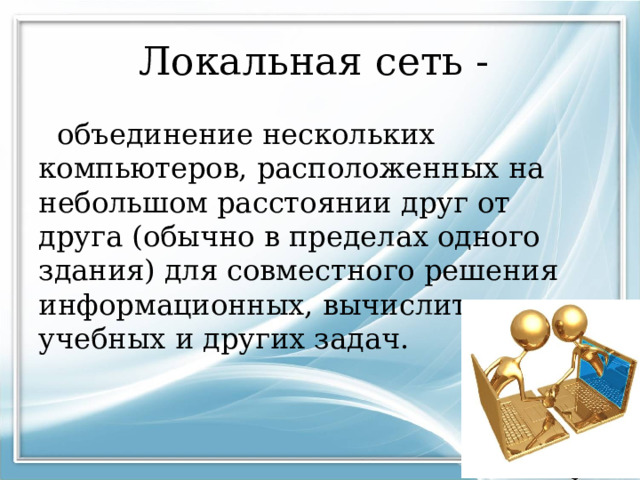 Локальная сеть -  объединение нескольких компьютеров, расположенных на небольшом расстоянии друг от друга (обычно в пределах одного здания) для совместного решения информационных, вычислительных, учебных и других задач. 