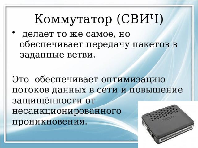 Коммутатор (СВИЧ)  делает то же самое, но обеспечивает передачу пакетов в заданные ветви. Это обеспечивает оптимизацию потоков данных в сети и повышение защищённости от несанкционированного проникновения. 