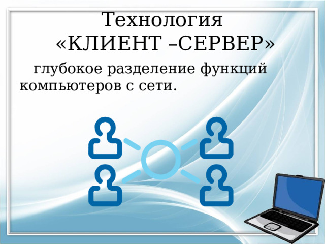 Технология  «КЛИЕНТ –СЕРВЕР»  глубокое разделение функций компьютеров с сети. 