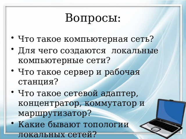 Вопросы: Что такое компьютерная сеть? Для чего создаются локальные компьютерные сети? Что такое сервер и рабочая станция? Что такое сетевой адаптер, концентратор, коммутатор и маршрутизатор? Какие бывают топологии локальных сетей? 