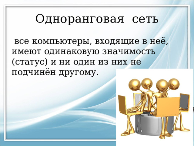 Одноранговая сеть  все компьютеры, входящие в неё, имеют одинаковую значимость (статус) и ни один из них не подчинён другому. 