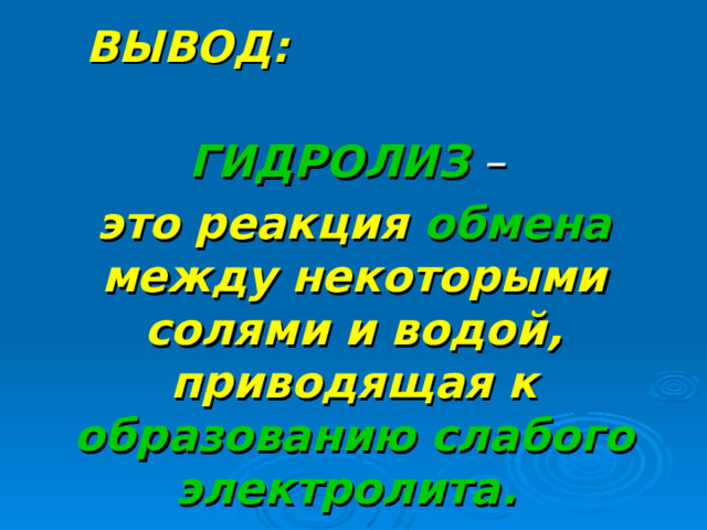   ВЫВОД:  ГИДРОЛИЗ – это реакция обмена между некоторыми солями и водой, приводящая к  образованию слабого электролита.   