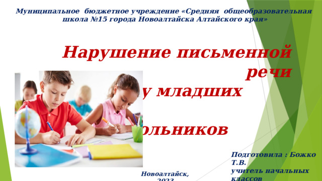 Муниципальное бюджетное учреждение «Средняя общеобразовательная школа №15 города Новоалтайска Алтайского края» Нарушение письменной речи  у младших  школьников Подготовила : Божко Т.В. учитель начальных классов Новоалтайск,2023 