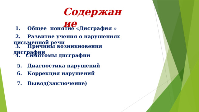Содержание  1. Общее понятие «Дисграфия »  2. Развитие учения о нарушениях письменной речи  3. Причины возникновения дисграфии  4. Симптомы дисграфии  5. Диагностика нарушений  6. Коррекция нарушений  7. Вывод(заключение) 
