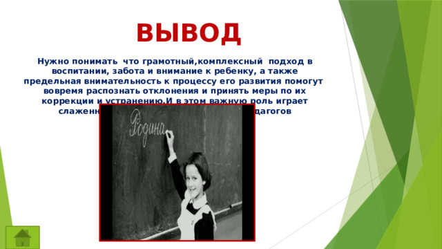 ВЫВОД Нужно понимать что грамотный,комплексный подход в воспитании, забота и внимание к ребенку, а также предельная внимательность к процессу его развития помогут вовремя распознать отклонения и принять меры по их коррекции и устранению.И в этом важную роль играет слаженная работа родителей,врачей,педагогов 
