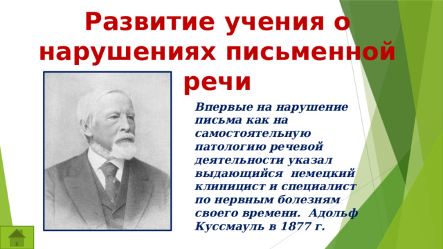 Развитие учения о нарушениях письменной речи Впервые на нарушение письма как на самостоятельную патологию речевой деятельности указал выдающийся немецкий клиницист и специалист по нервным болезням своего времени. Адольф Куссмауль в 1877 г.  