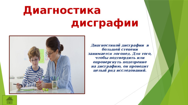 Диагностика  дисграфии  Диагностикой дисграфии в большей степени занимается логопед. Для того, чтобы подтвердить или опровергнуть подозрение на дисграфию, он проводит целый ряд исследований. 