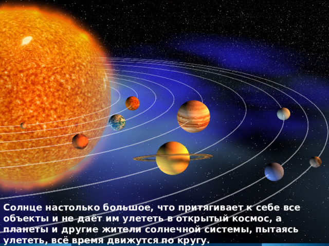 Солнце настолько большое, что притягивает к себе все объекты и не даёт им улететь в открытый космос, а планеты и другие жители солнечной системы, пытаясь улететь, всё время движутся по кругу.   