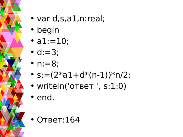 var d,s,a1,n:real; begin a1:=10; d:=3; n:=8; s:=(2*a1+d*(n-1))*n/2; writeln('ответ ', s:1:0) end. Ответ:164 