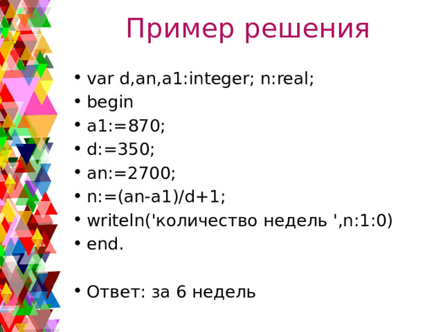 Пример решения var d,an,a1:integer; n:real; begin a1:=870; d:=350; an:=2700; n:=(an-a1)/d+1; writeln('количество недель ',n:1:0) end. Ответ: за 6 недель 