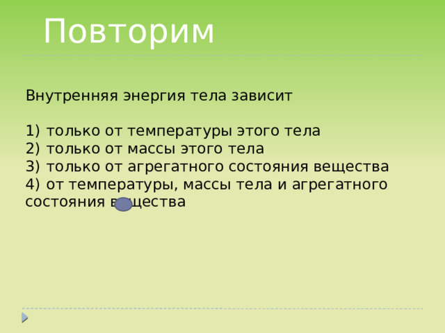 Повторим  Внутренняя энергия тела зависит   1)  только от температуры этого тела 2)  только от массы этого тела 3)  только от агрегатного состояния вещества 4)  от температуры, массы тела и агрегатного состояния вещества 