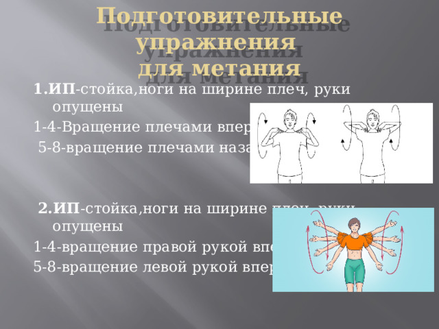 Подготовительные упражнения  для метания 1.ИП -стойка,ноги на ширине плеч, руки опущены 1-4-Вращение плечами вперед  5-8-вращение плечами назад  2.ИП -стойка,ноги на ширине плеч, руки опущены 1-4-вращение правой рукой вперед 5-8-вращение левой рукой вперед 