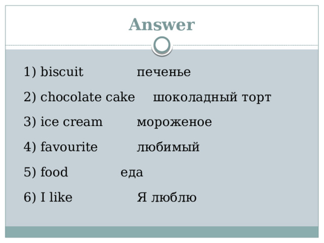 Answer  1) biscuit     печенье  2) chocolate cake   шоколадный торт  3) ice cream    мороженое  4) favourite    любимый  5) food     еда  6) I like     Я люблю 