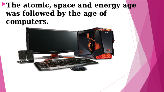 The atomic, space and energy age was followed bу the age of computers. 