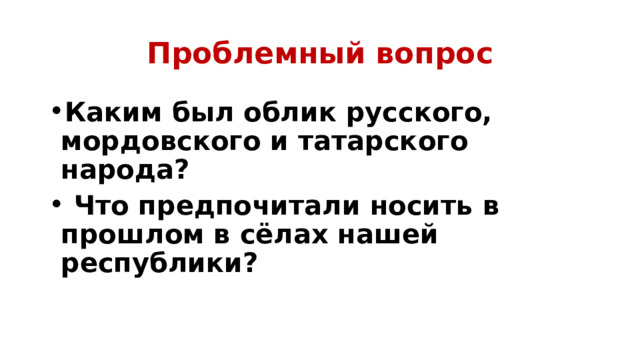 Проблемный вопрос Каким был облик русского, мордовского и татарского народа?  Что предпочитали носить в прошлом в сёлах нашей республики? 