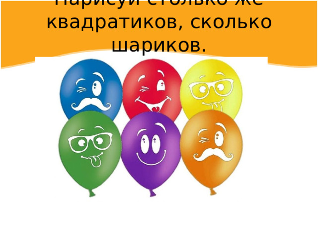 Нарисуй столько же квадратиков, сколько шариков.   