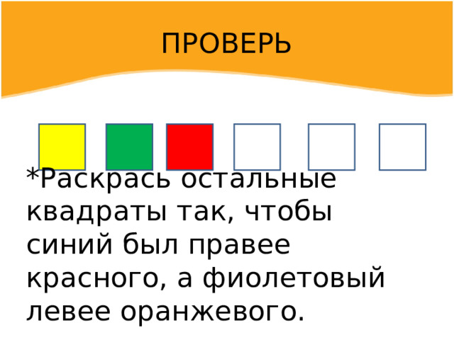 ПРОВЕРЬ *Раскрась остальные квадраты так, чтобы синий был правее красного, а фиолетовый левее оранжевого. 