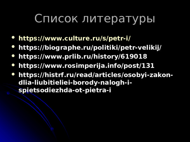 https :// www.culture.ru /s/ petr-i / https://biographe.ru/politiki/petr-velikij/ https://www.prlib.ru/history/619018 https://www.rosimperija.info/post/131 https://histrf.ru/read/articles/osobyi-zakon-dlia-liubitieliei-borody-nalogh-i-spietsodiezhda-ot-pietra-i 