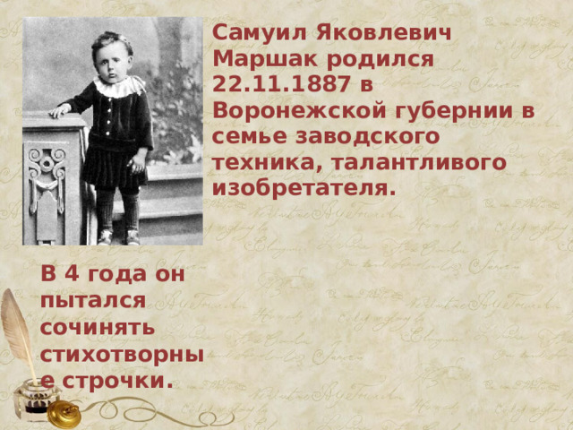 Самуил Яковлевич Маршак родился 22.11.1887 в Воронежской губернии в семье заводского техника, талантливого изобретателя.       В 4 года он пытался сочинять стихотворные строчки.  