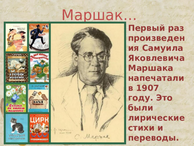  Маршак...   Первый раз произведения Самуила Яковлевича Маршака напечатали в 1907 году. Это были лирические стихи и переводы.  