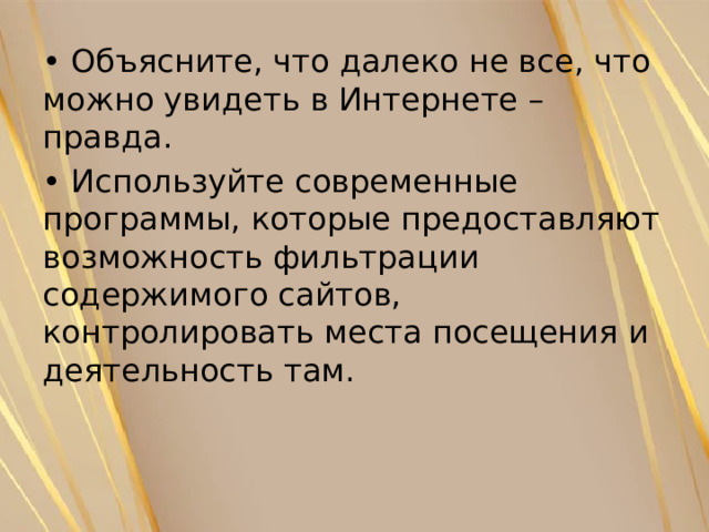 • Объясните, что далеко не все, что можно увидеть в Интернете – правда. • Используйте современные программы, которые предоставляют возможность фильтрации содержимого сайтов, контролировать места посещения и деятельность там. 