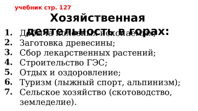  учебник стр. 127 Хозяйственная деятельность в горах: 1. 2. 3. 4. 5. 6. 7. Добыча полезных ископаемых; Заготовка древесины; Сбор лекарственных растений; Строительство ГЭС; Отдых и оздоровление; Туризм (лыжный спорт, альпинизм); Сельское хозяйство (скотоводство, земледелие). 
