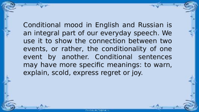 Conditional mood in English and Russian is an integral part of our everyday speech. We use it to show the connection between two events, or rather, the conditionality of one event by another. Conditional sentences may have more specific meanings: to warn, explain, scold, express regret or joy. 