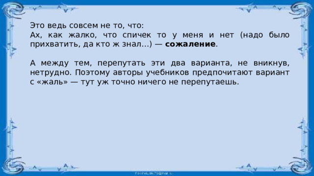 Это ведь совсем не то, что: Ах, как жалко, что спичек то у меня и нет (надо было прихватить, да кто ж знал…) —  сожаление . А между тем, перепутать эти два варианта, не вникнув, нетрудно. Поэтому авторы учебников предпочитают вариант с «жаль» — тут уж точно ничего не перепутаешь. 